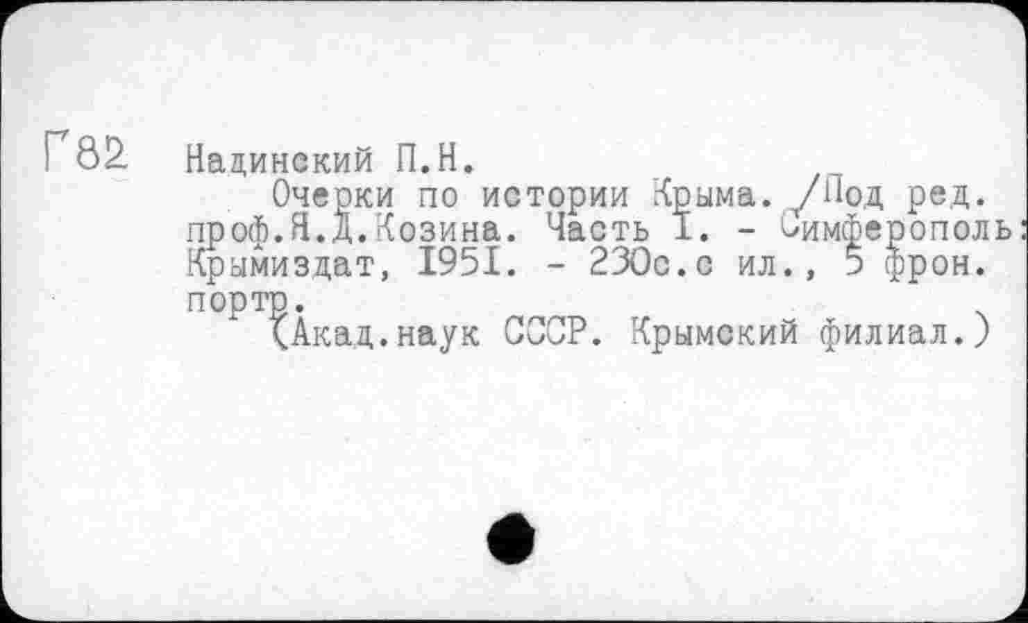 ﻿Ґ0£
Надинский П.Н.
Очерки по истории Крыма. /Под ред. проф.Я.д.Козина. Часть І. - Симферополь Крымиздат, 1951. - 230с.с ил.» 5 фрон. порто.
ХАкад.наук СССР. Крымский филиал.)